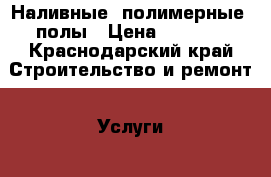 Наливные (полимерные) полы › Цена ­ 1 000 - Краснодарский край Строительство и ремонт » Услуги   . Краснодарский край